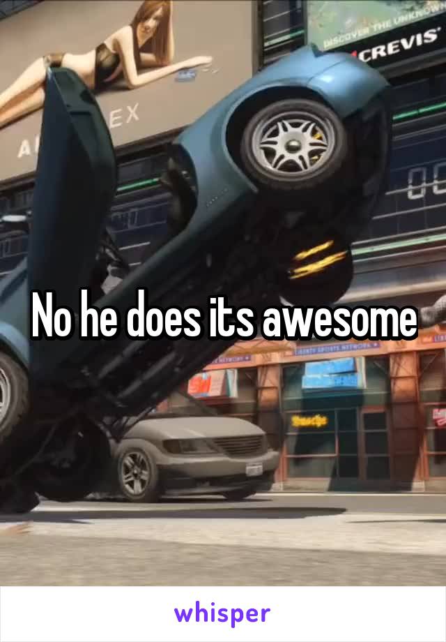 No he does its awesome