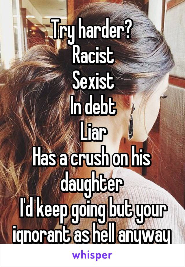 Try harder? 
Racist
Sexist
In debt
Liar
Has a crush on his 
daughter 
I'd keep going but your ignorant as hell anyway 