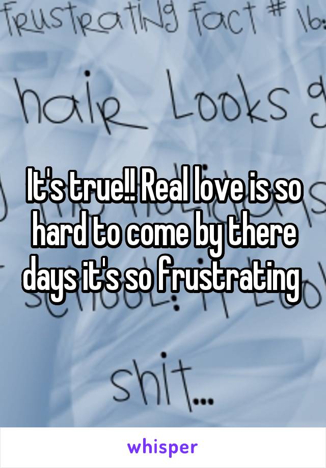 It's true!! Real love is so hard to come by there days it's so frustrating 