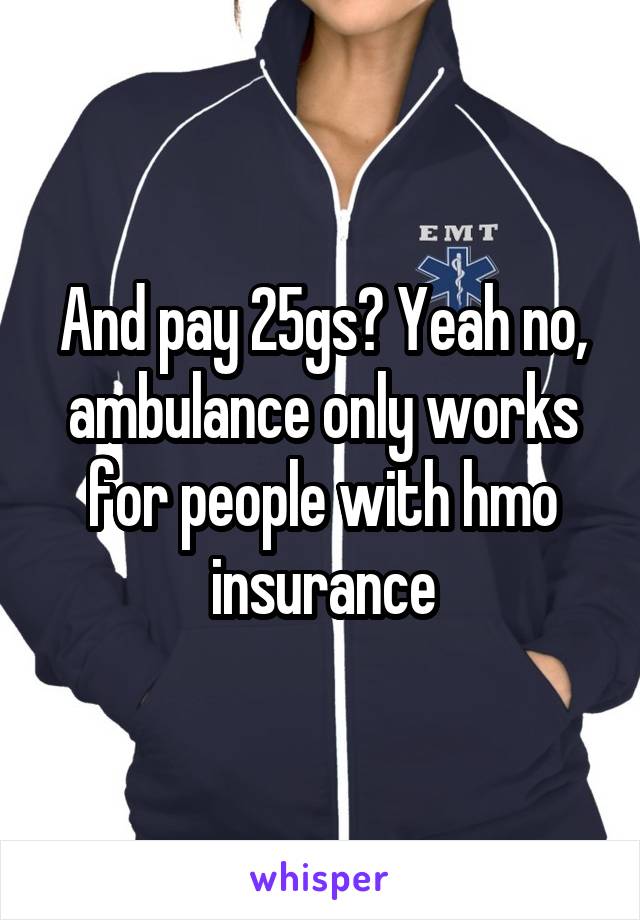 And pay 25gs? Yeah no, ambulance only works for people with hmo insurance