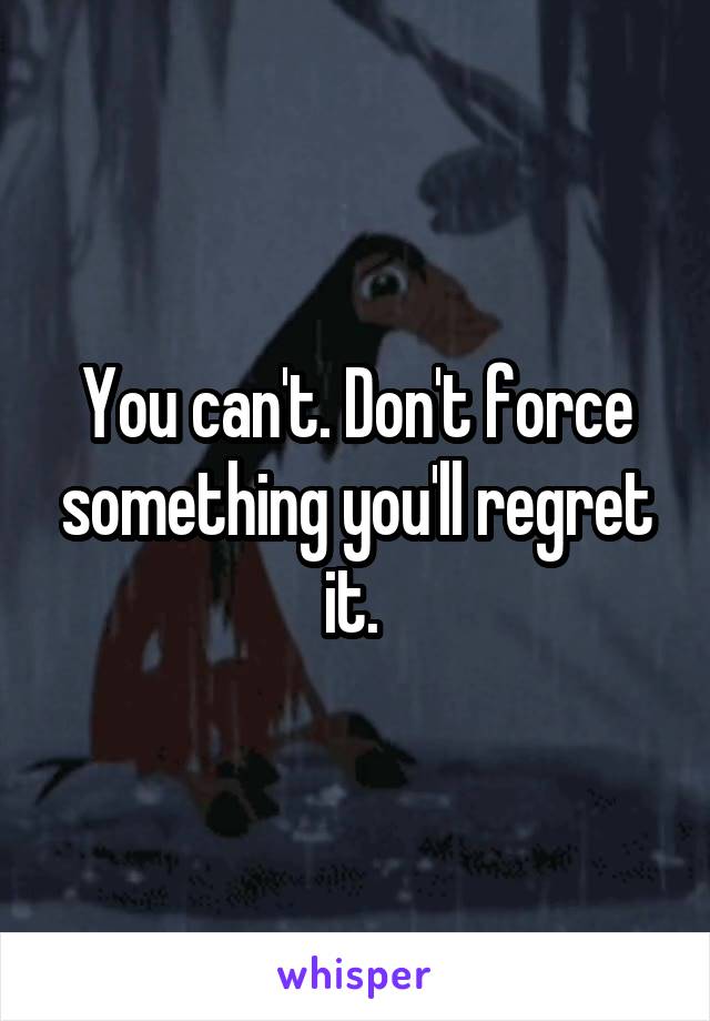 You can't. Don't force something you'll regret it. 