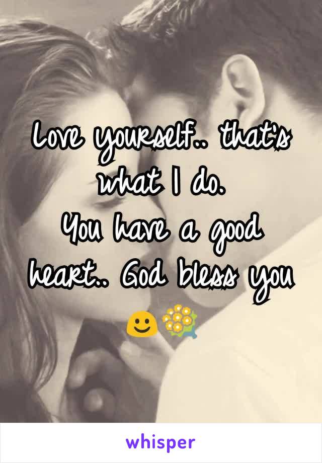 Love yourself.. that's what I do.
You have a good heart.. God bless you ☺💐