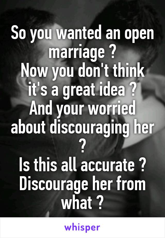 So you wanted an open marriage ?
Now you don't think it's a great idea ?
And your worried about discouraging her ?
Is this all accurate ?
Discourage her from what ?