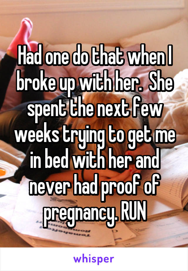 Had one do that when I broke up with her.  She spent the next few weeks trying to get me in bed with her and never had proof of pregnancy. RUN