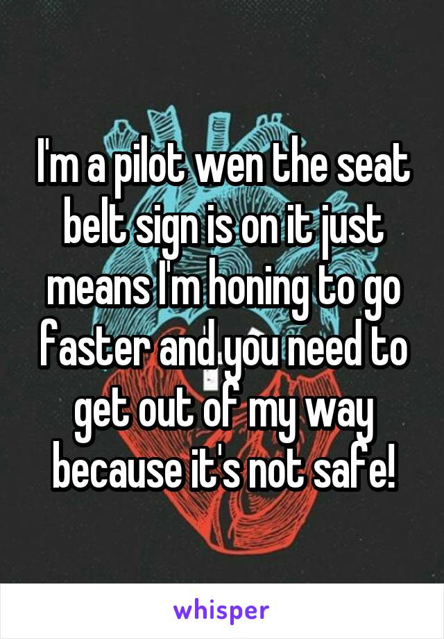 I'm a pilot wen the seat belt sign is on it just means I'm honing to go faster and you need to get out of my way because it's not safe!