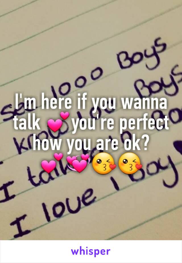 I'm here if you wanna talk 💕you're perfect how you are ok? 💕💞😘😘