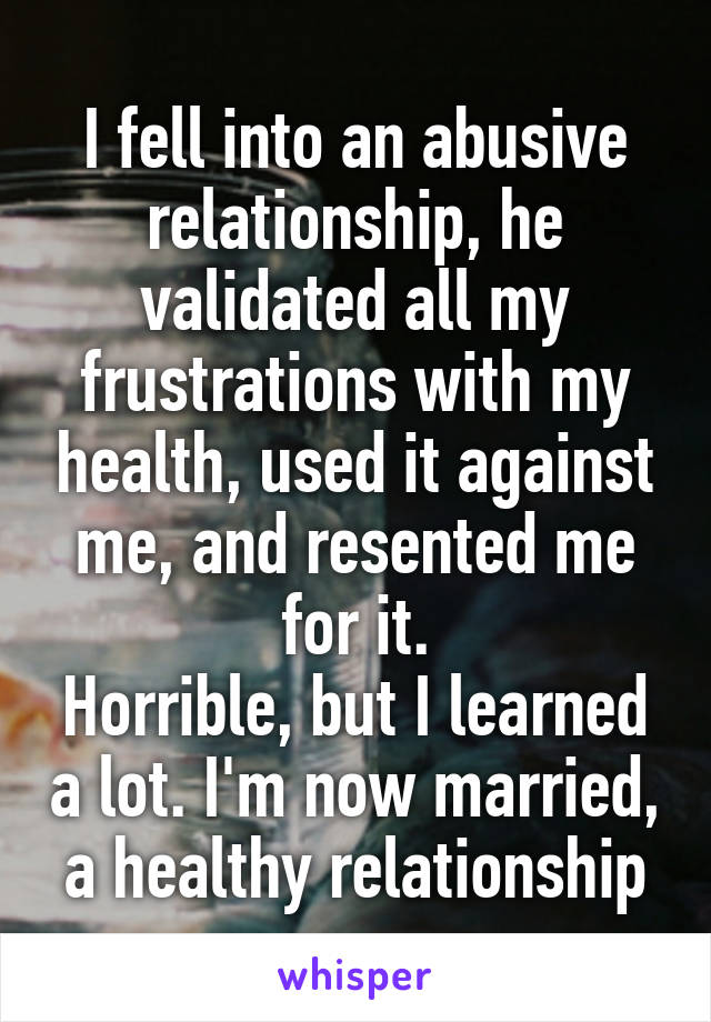 I fell into an abusive relationship, he validated all my frustrations with my health, used it against me, and resented me for it.
Horrible, but I learned a lot. I'm now married, a healthy relationship