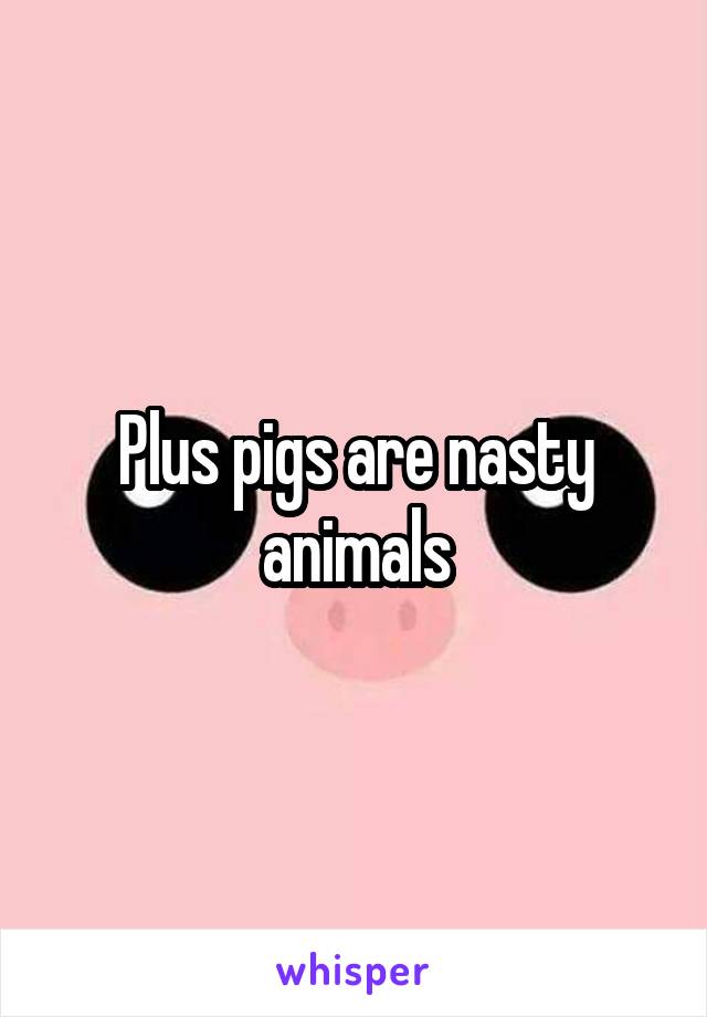 Plus pigs are nasty animals