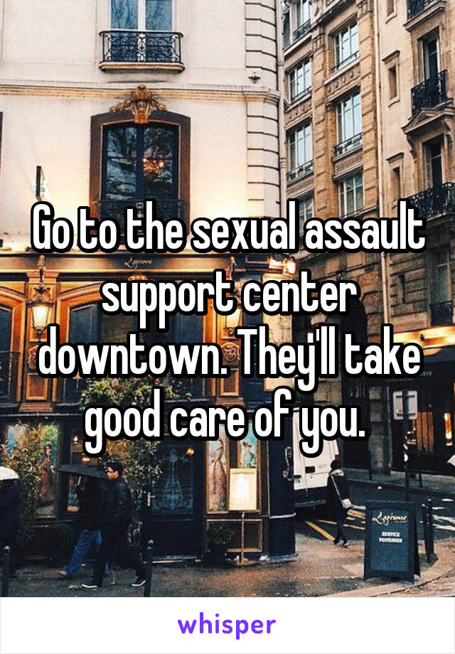 Go to the sexual assault support center downtown. They'll take good care of you. 