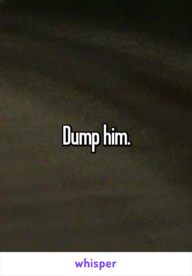 Dump him.