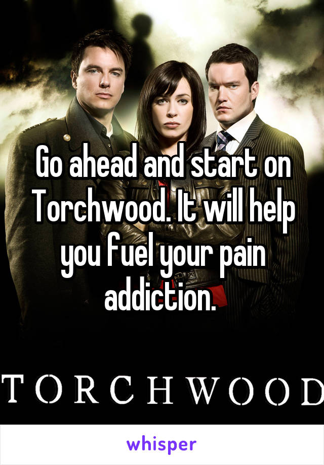 Go ahead and start on Torchwood. It will help you fuel your pain addiction. 