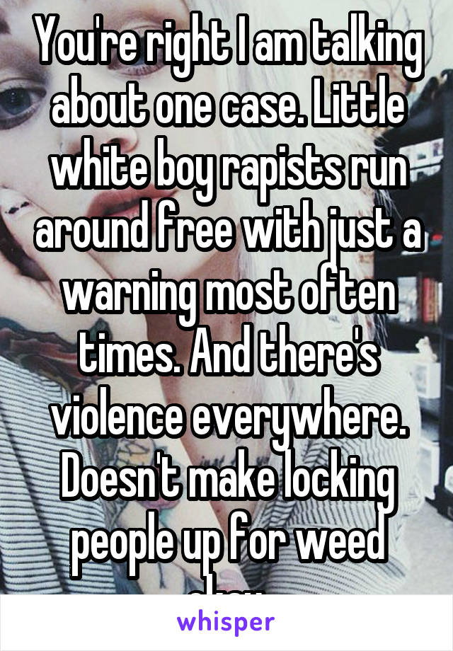 You're right I am talking about one case. Little white boy rapists run around free with just a warning most often times. And there's violence everywhere. Doesn't make locking people up for weed okay.