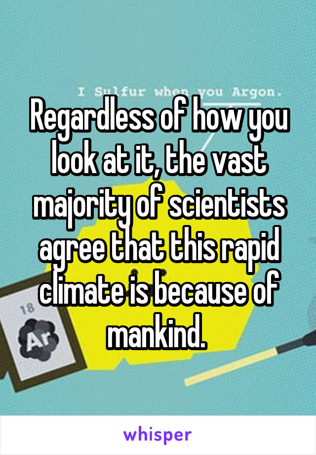 Regardless of how you look at it, the vast majority of scientists agree that this rapid climate is because of mankind. 