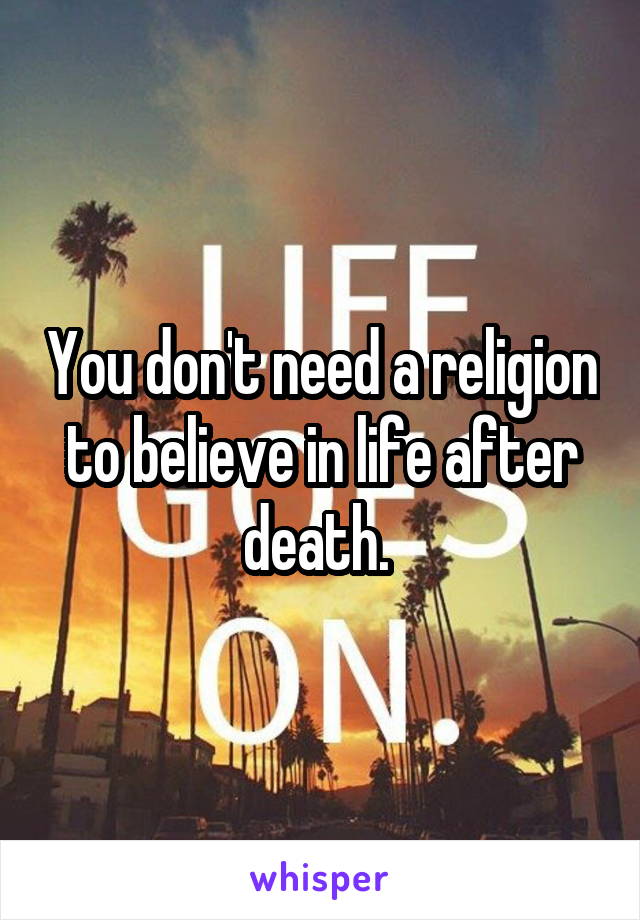 You don't need a religion to believe in life after death. 