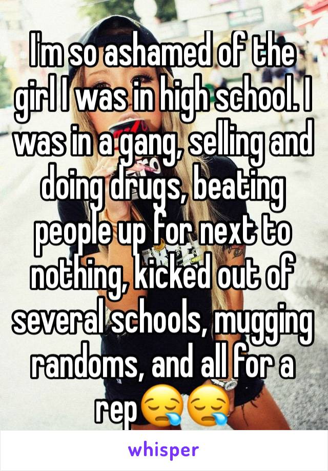 I'm so ashamed of the girl I was in high school. I was in a gang, selling and doing drugs, beating people up for next to nothing, kicked out of several schools, mugging randoms, and all for a rep😪😪