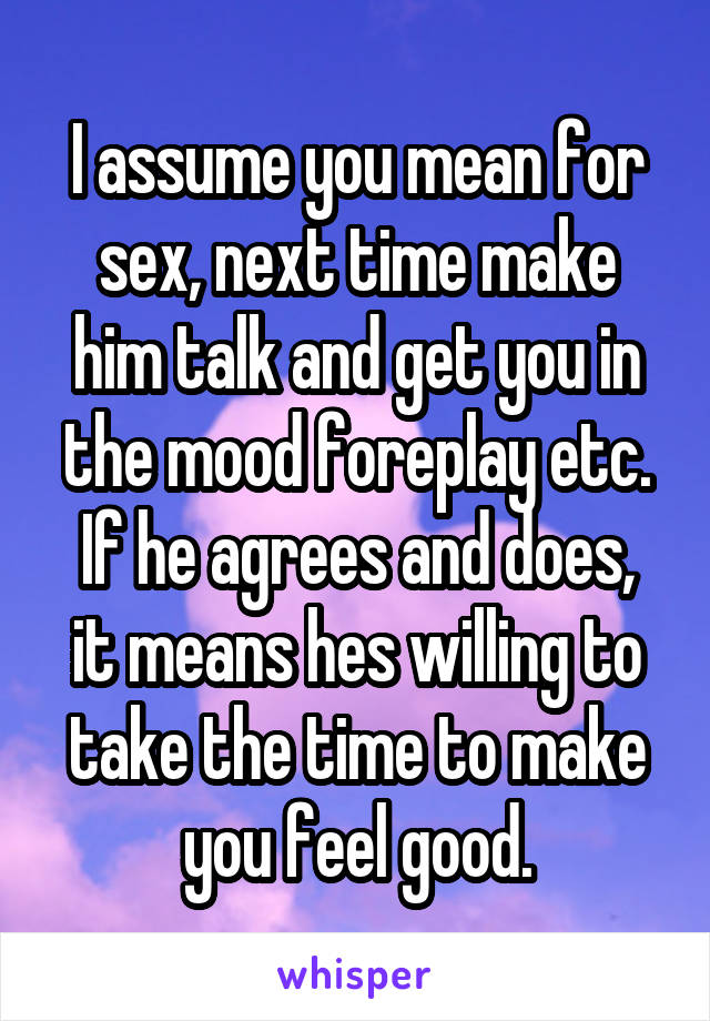 I assume you mean for sex, next time make him talk and get you in the mood foreplay etc.
If he agrees and does, it means hes willing to take the time to make you feel good.