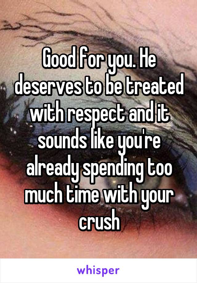 Good for you. He deserves to be treated with respect and it sounds like you're already spending too much time with your crush