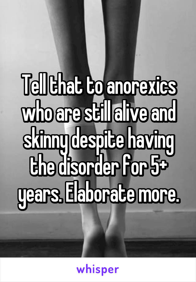 Tell that to anorexics who are still alive and skinny despite having the disorder for 5+ years. Elaborate more.