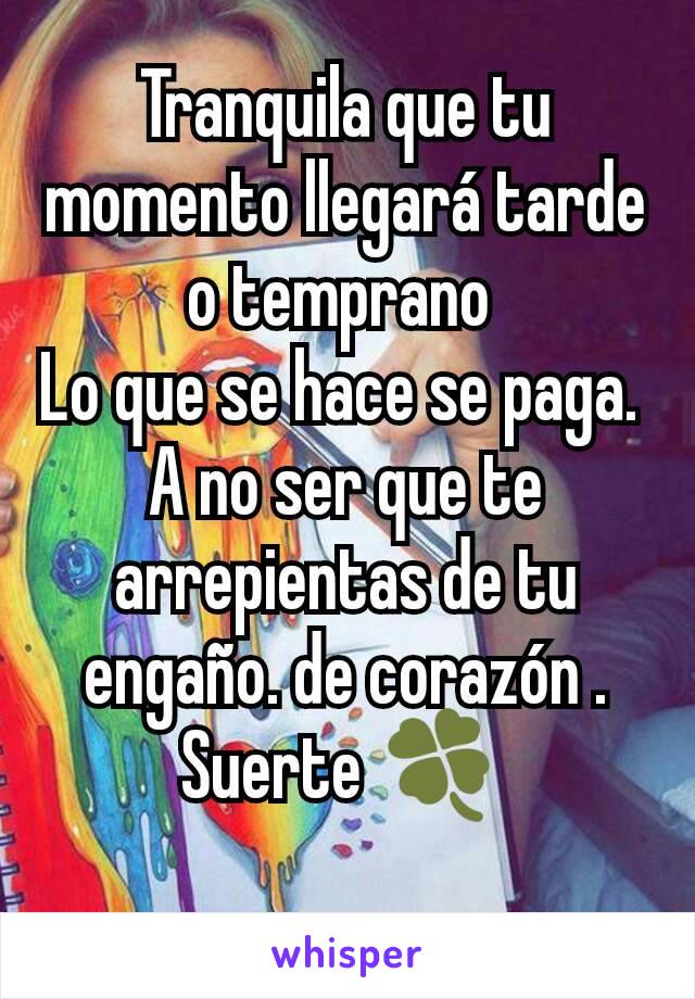 Tranquila que tu momento llegará tarde o temprano 
Lo que se hace se paga. 
A no ser que te arrepientas de tu engaño. de corazón . Suerte 🍀 
