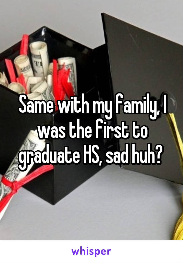 Same with my family, I was the first to graduate HS, sad huh? 