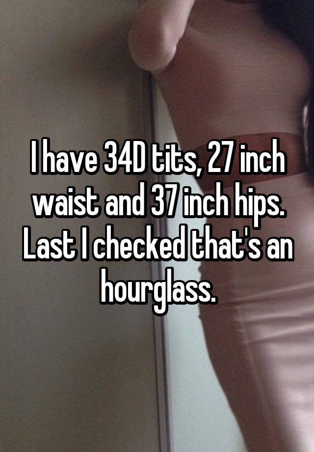 I have 34D tits, 27 inch waist and 37 inch hips. Last I checked