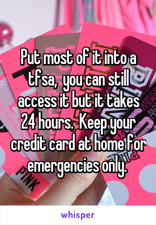 Put most of it into a tfsa,  you can still access it but it takes 24 hours.  Keep your credit card at home for emergencies only. 