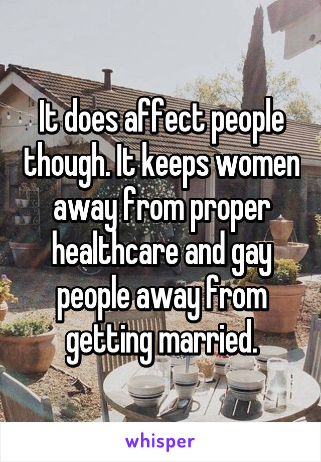 It does affect people though. It keeps women away from proper healthcare and gay people away from getting married.