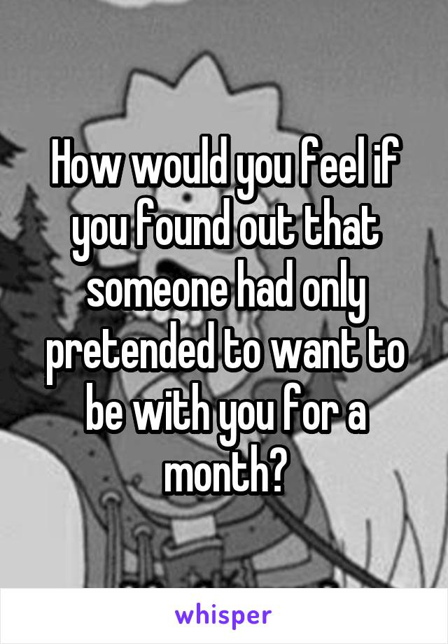 How would you feel if you found out that someone had only pretended to want to be with you for a month?