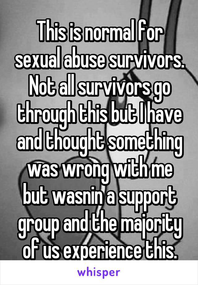 This is normal for sexual abuse survivors. Not all survivors go through this but I have and thought something was wrong with me but wasnin a support group and the majority of us experience this.