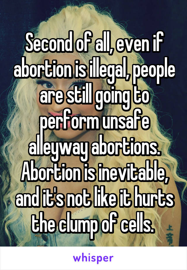 Second of all, even if abortion is illegal, people are still going to perform unsafe alleyway abortions. Abortion is inevitable, and it's not like it hurts the clump of cells. 