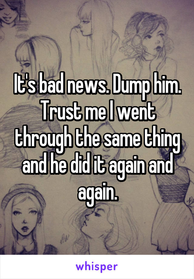 It's bad news. Dump him. Trust me I went through the same thing and he did it again and again.