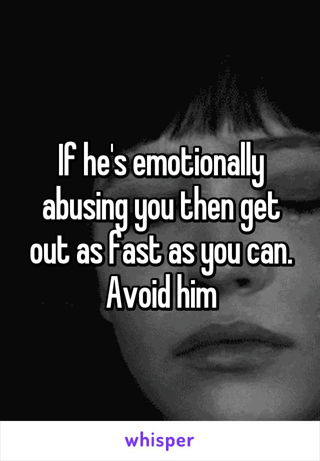 If he's emotionally abusing you then get out as fast as you can. Avoid him