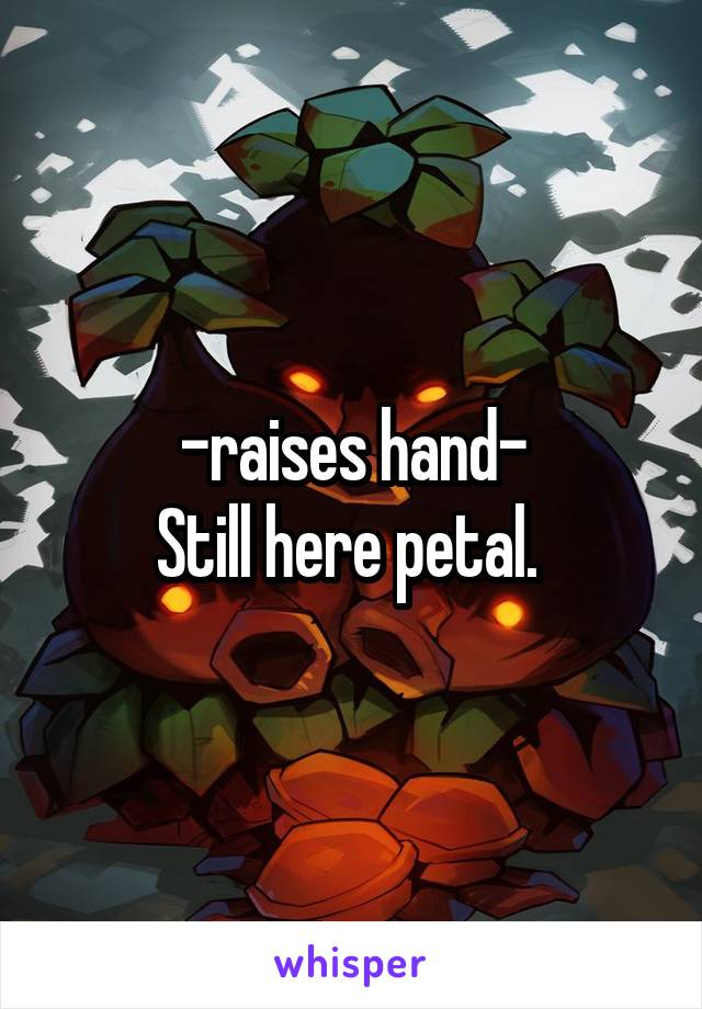 -raises hand-
Still here petal. 