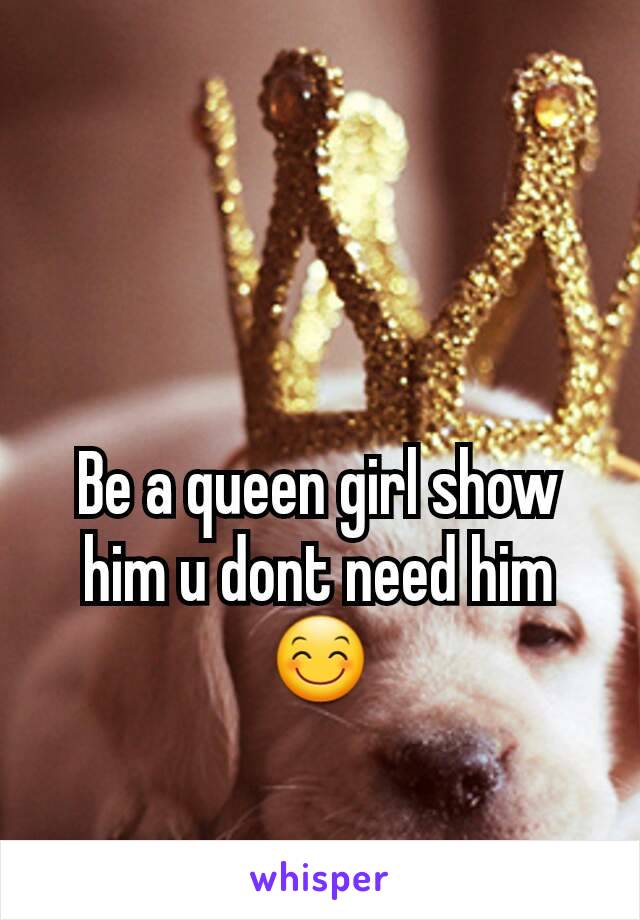 Be a queen girl show him u dont need him 😊