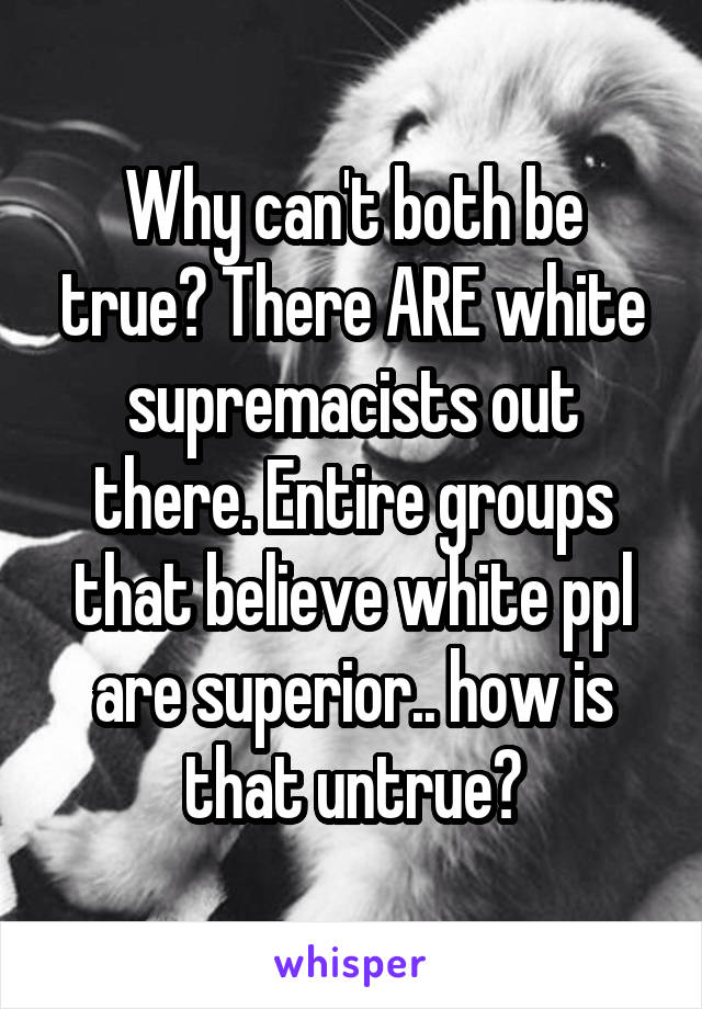 Why can't both be true? There ARE white supremacists out there. Entire groups that believe white ppl are superior.. how is that untrue?