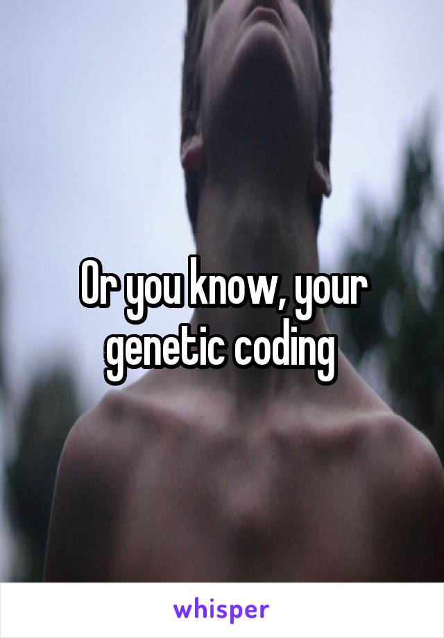 Or you know, your genetic coding 