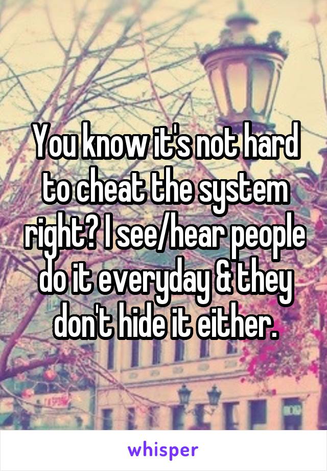You know it's not hard to cheat the system right? I see/hear people do it everyday & they don't hide it either.