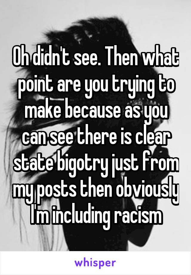 Oh didn't see. Then what point are you trying to make because as you can see there is clear state bigotry just from my posts then obviously I'm including racism