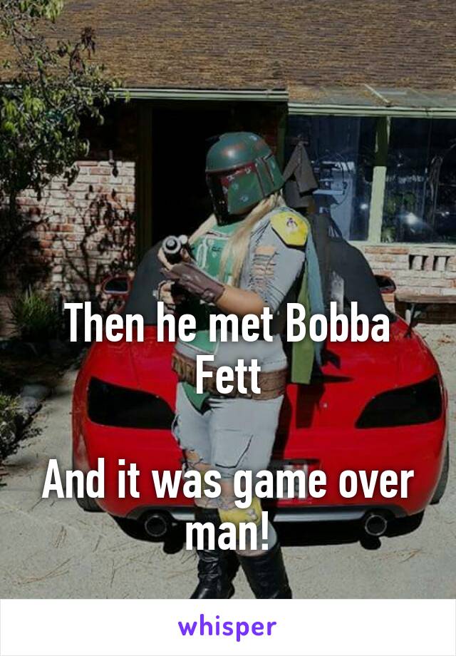 



Then he met Bobba Fett

And it was game over man!