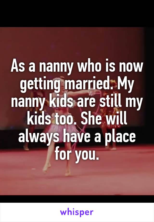As a nanny who is now getting married. My nanny kids are still my kids too. She will always have a place for you.