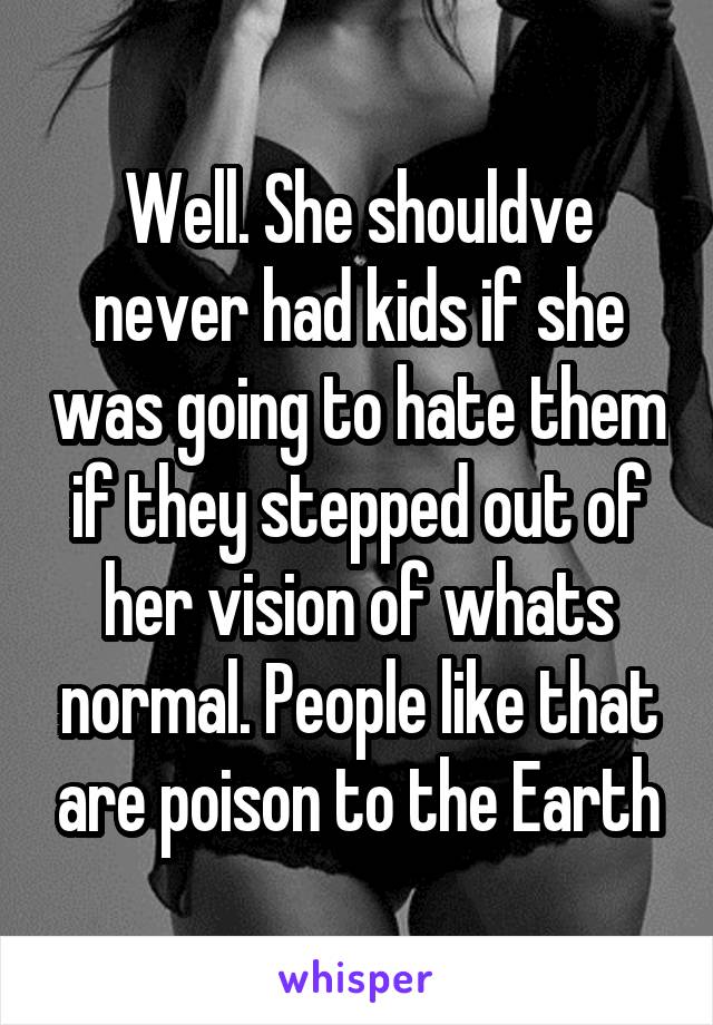 Well. She shouldve never had kids if she was going to hate them if they stepped out of her vision of whats normal. People like that are poison to the Earth