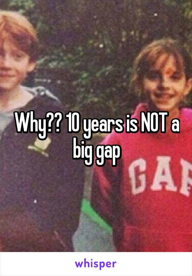 Why?? 10 years is NOT a big gap