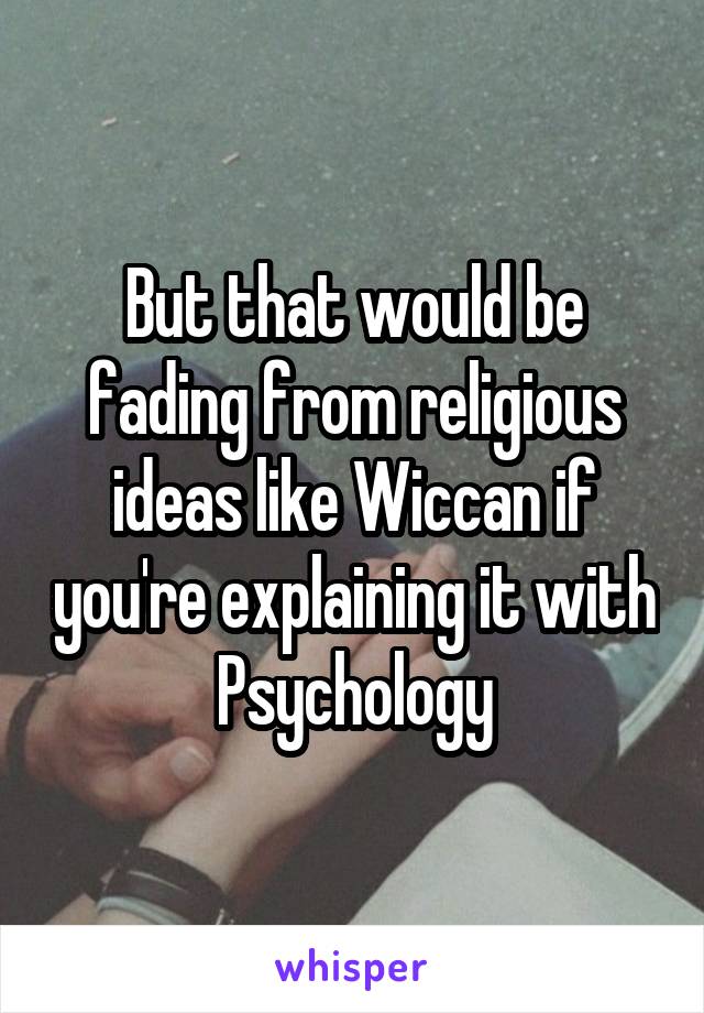 But that would be fading from religious ideas like Wiccan if you're explaining it with Psychology