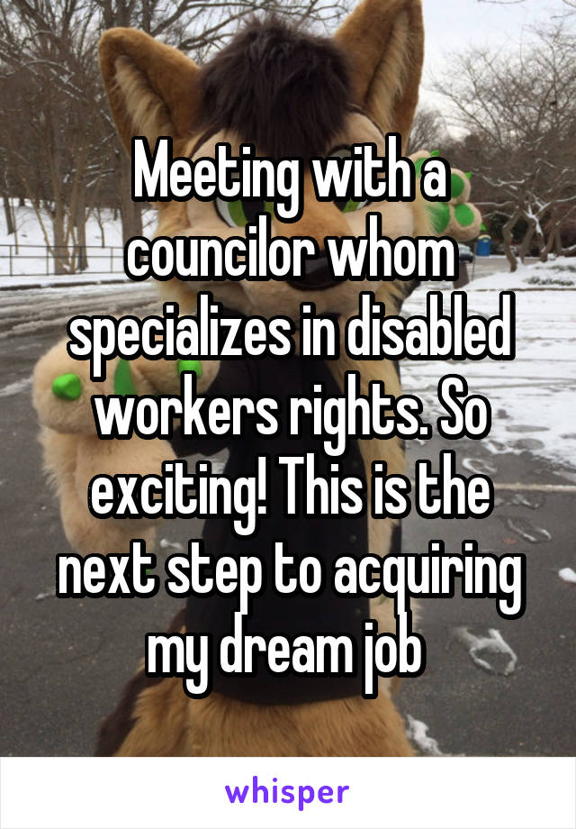 Meeting with a councilor whom specializes in disabled workers rights. So exciting! This is the next step to acquiring my dream job 