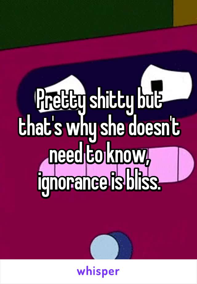 Pretty shitty but that's why she doesn't need to know, ignorance is bliss.