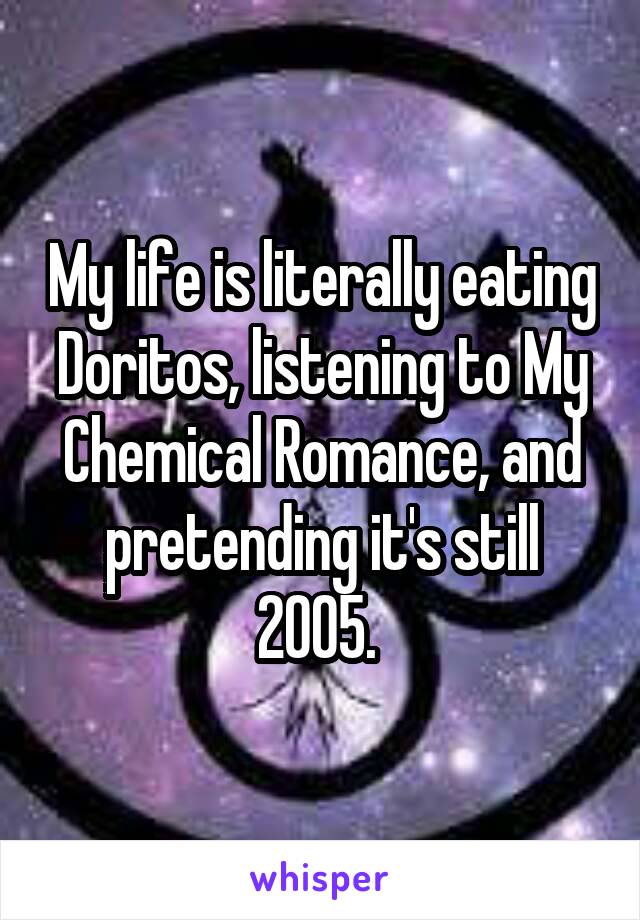 My life is literally eating Doritos, listening to My Chemical Romance, and pretending it's still 2005. 
