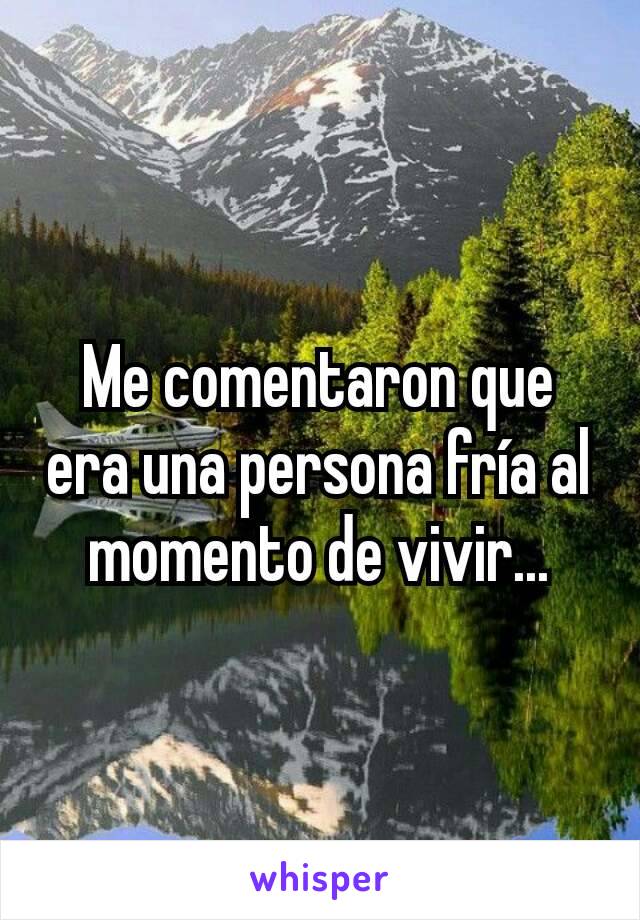 Me comentaron que era una persona fría al momento de vivir...