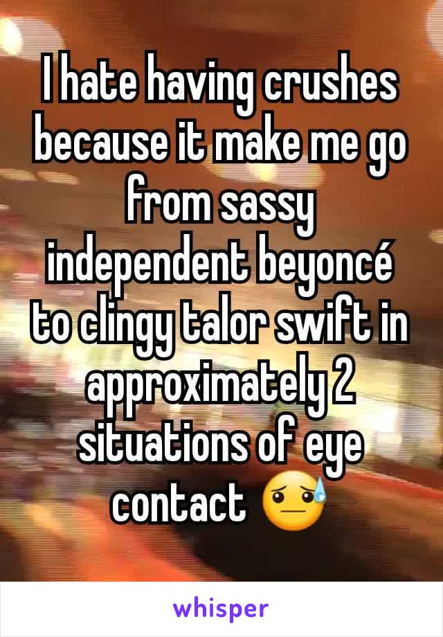 I hate having crushes because it make me go from sassy independent beyoncé to clingy talor swift in approximately 2 situations of eye contact 😓