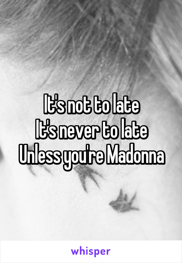 It's not to late
It's never to late
Unless you're Madonna