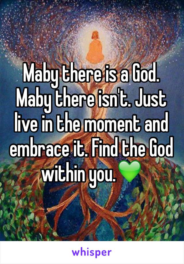 Maby there is a God. Maby there isn't. Just live in the moment and embrace it. Find the God within you.💚